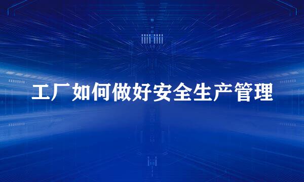 工厂如何做好安全生产管理