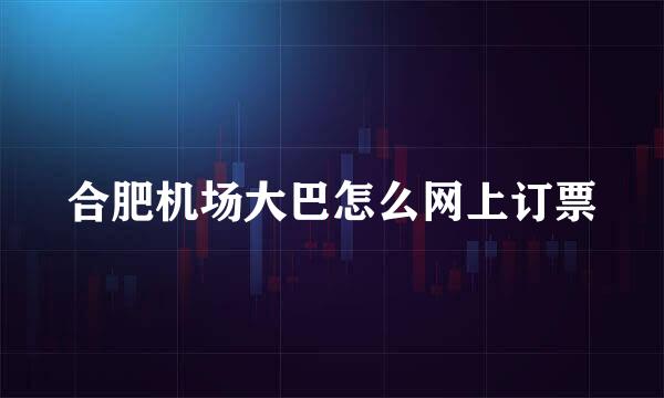 合肥机场大巴怎么网上订票