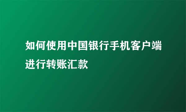 如何使用中国银行手机客户端进行转账汇款