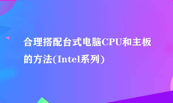 合理搭配台式电脑CPU和主板的方法(Intel系列)