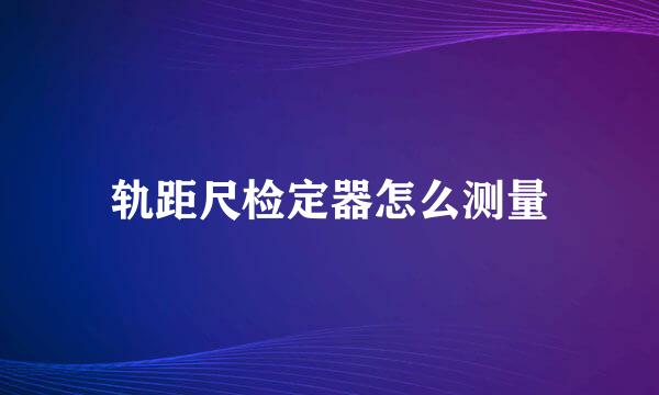 轨距尺检定器怎么测量
