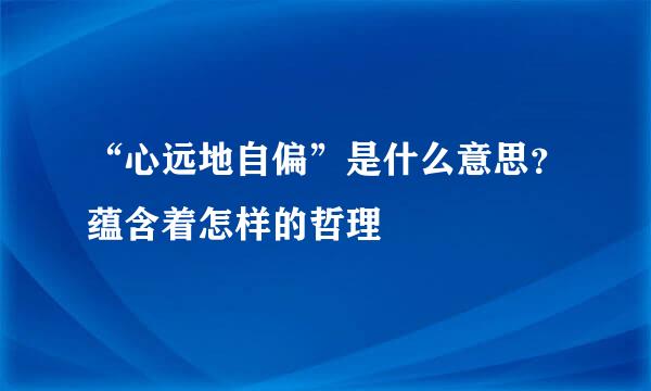 “心远地自偏”是什么意思？蕴含着怎样的哲理