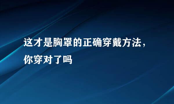 这才是胸罩的正确穿戴方法，你穿对了吗