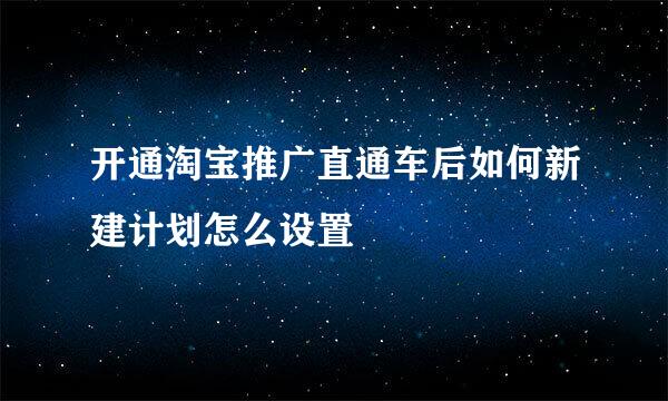 开通淘宝推广直通车后如何新建计划怎么设置
