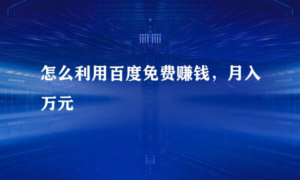 怎么利用百度免费赚钱，月入万元