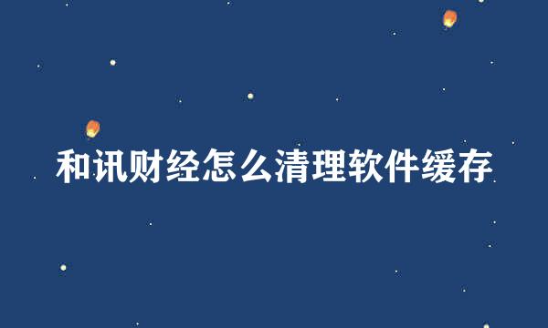 和讯财经怎么清理软件缓存