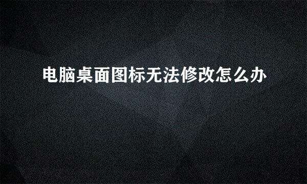 电脑桌面图标无法修改怎么办
