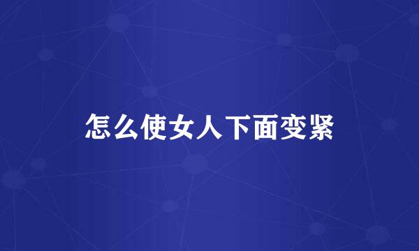 怎么使女人下面变紧