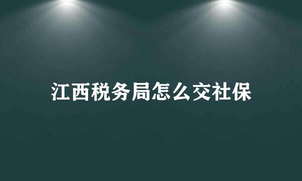 江西税务局怎么交社保