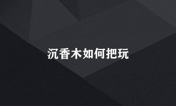 沉香木如何把玩