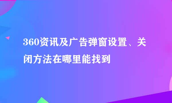 360资讯及广告弹窗设置、关闭方法在哪里能找到