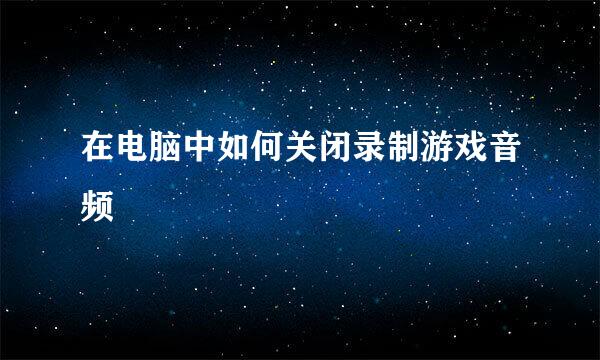 在电脑中如何关闭录制游戏音频