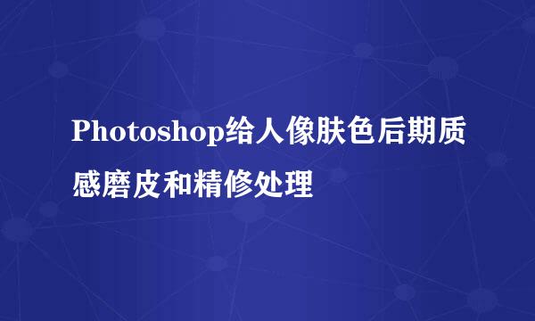 Photoshop给人像肤色后期质感磨皮和精修处理