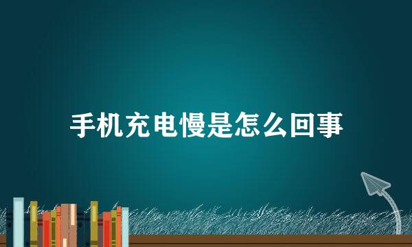 手机充电慢是怎么回事