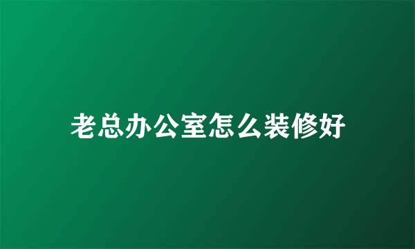 老总办公室怎么装修好