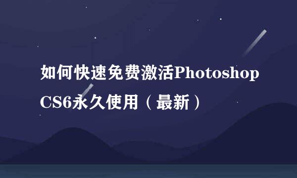 如何快速免费激活PhotoshopCS6永久使用（最新）