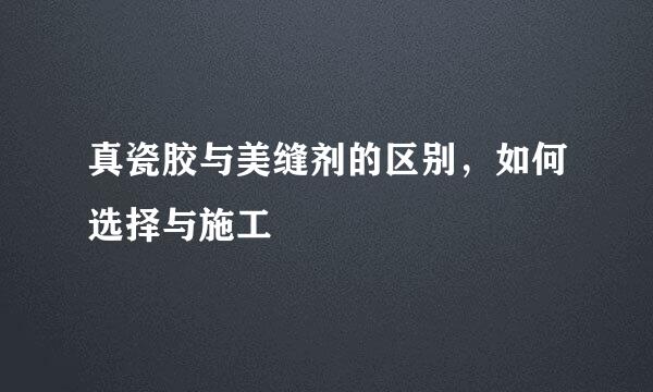 真瓷胶与美缝剂的区别，如何选择与施工