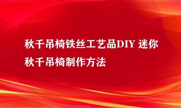 秋千吊椅铁丝工艺品DIY 迷你秋千吊椅制作方法