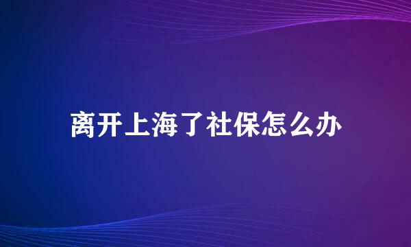 离开上海了社保怎么办
