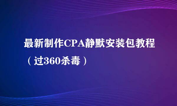 最新制作CPA静默安装包教程（过360杀毒）