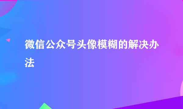 微信公众号头像模糊的解决办法