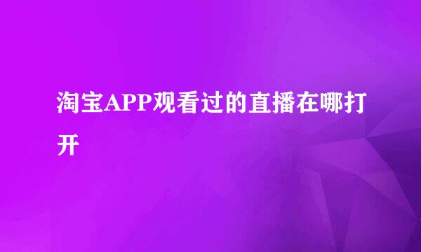 淘宝APP观看过的直播在哪打开