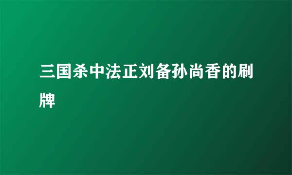 三国杀中法正刘备孙尚香的刷牌