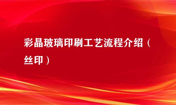 彩晶玻璃印刷工艺流程介绍（丝印）