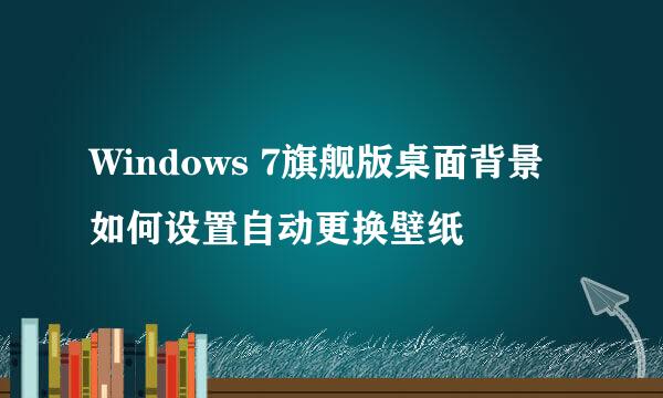 Windows 7旗舰版桌面背景如何设置自动更换壁纸