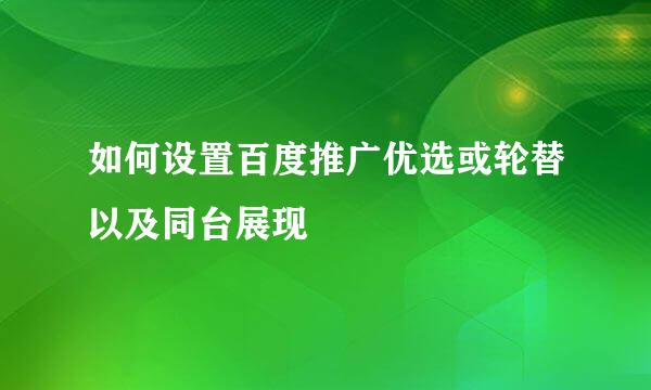 如何设置百度推广优选或轮替以及同台展现