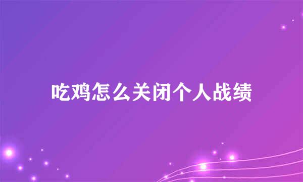 吃鸡怎么关闭个人战绩