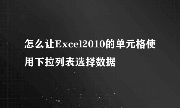怎么让Excel2010的单元格使用下拉列表选择数据