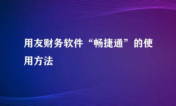 用友财务软件“畅捷通”的使用方法