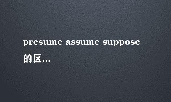 presume assume suppose 的区别请问这三个单词的区别