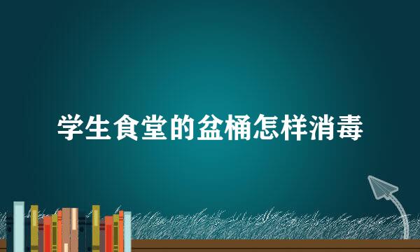 学生食堂的盆桶怎样消毒