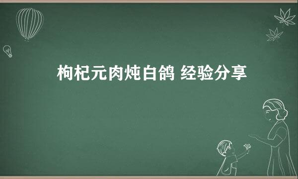 ​枸杞元肉炖白鸽 经验分享