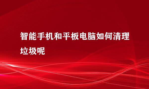 智能手机和平板电脑如何清理垃圾呢