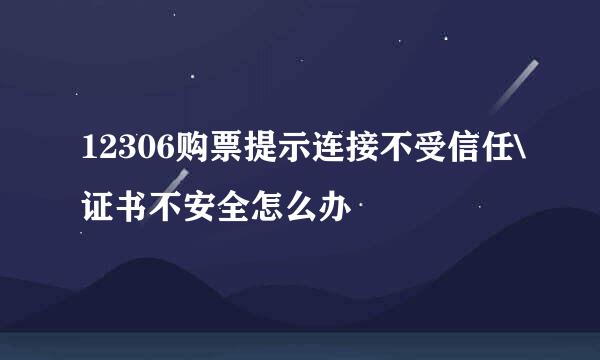 12306购票提示连接不受信任\证书不安全怎么办
