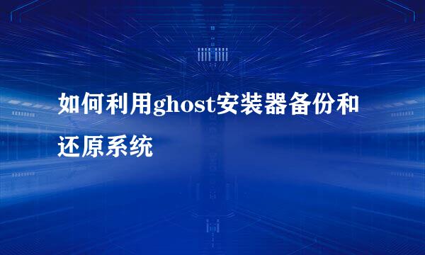 如何利用ghost安装器备份和还原系统