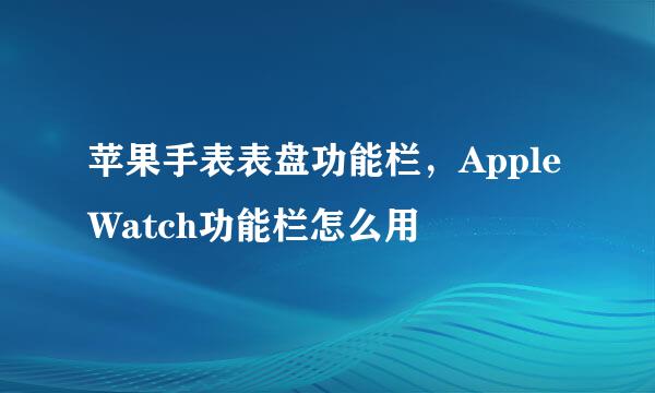 苹果手表表盘功能栏，Apple Watch功能栏怎么用
