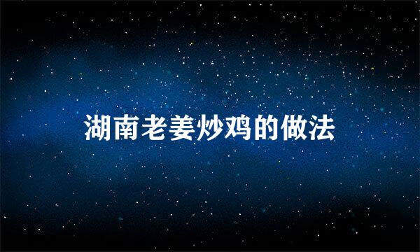湖南老姜炒鸡的做法