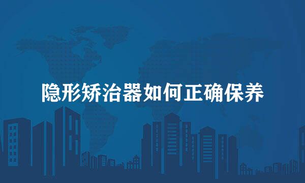 隐形矫治器如何正确保养