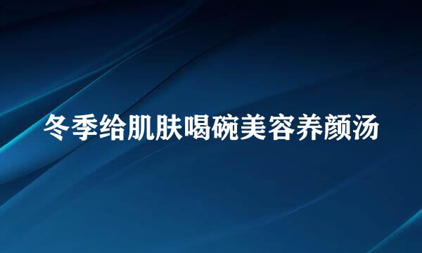 冬季给肌肤喝碗美容养颜汤