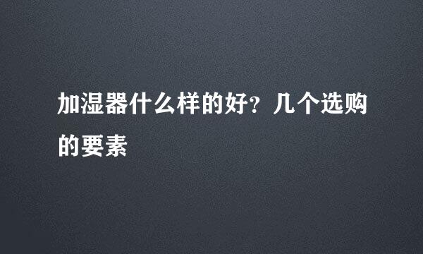 加湿器什么样的好？几个选购的要素