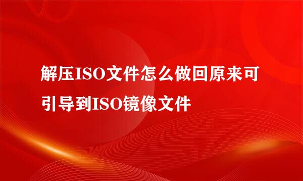 解压ISO文件怎么做回原来可引导到ISO镜像文件