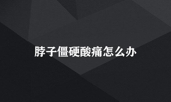脖子僵硬酸痛怎么办