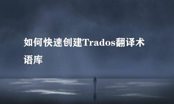 如何快速创建Trados翻译术语库