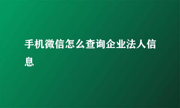 手机微信怎么查询企业法人信息