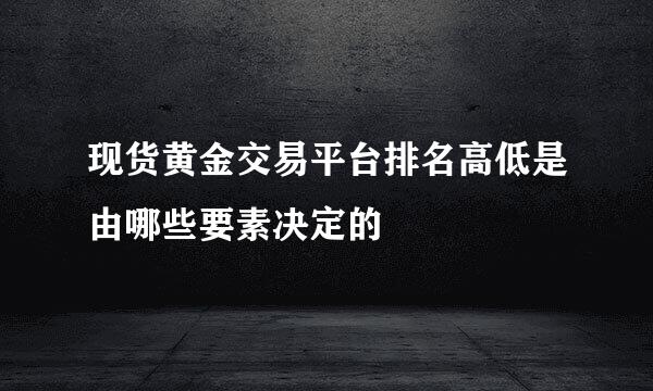 现货黄金交易平台排名高低是由哪些要素决定的