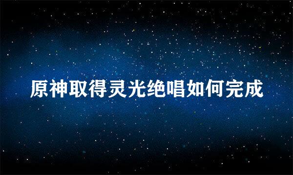 原神取得灵光绝唱如何完成